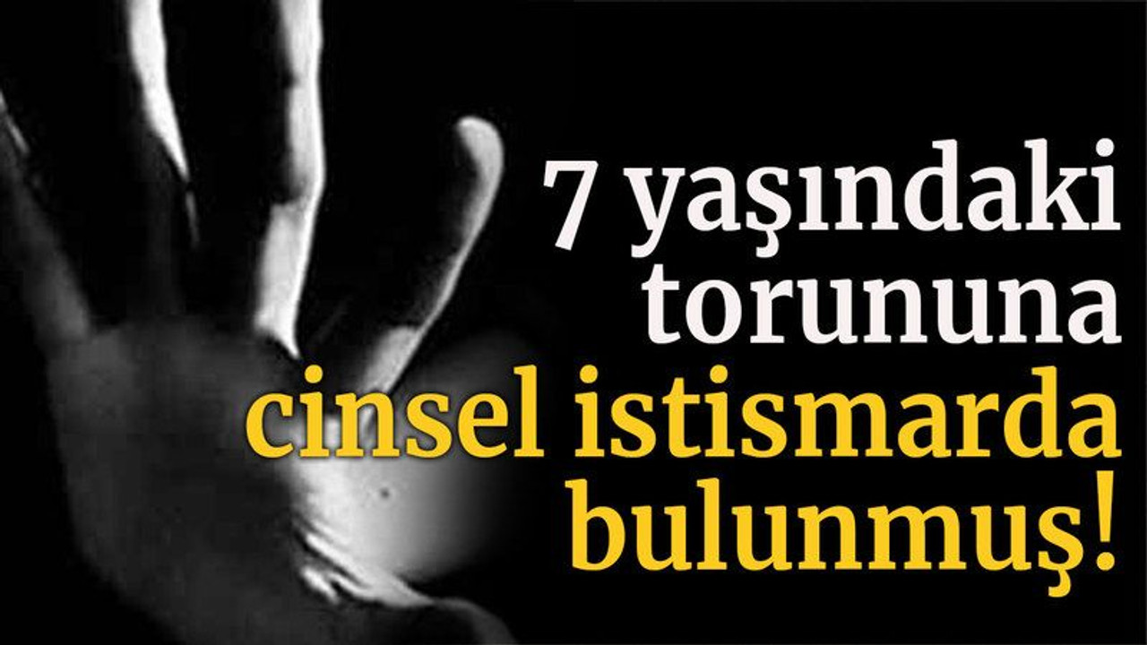 7 yaşındaki torununa cinsel istismarda bulunmuş!